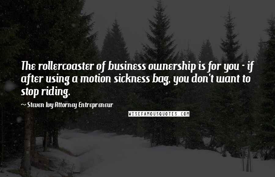 Steven Ivy Attorney Entrepreneur Quotes: The rollercoaster of business ownership is for you - if after using a motion sickness bag, you don't want to stop riding.