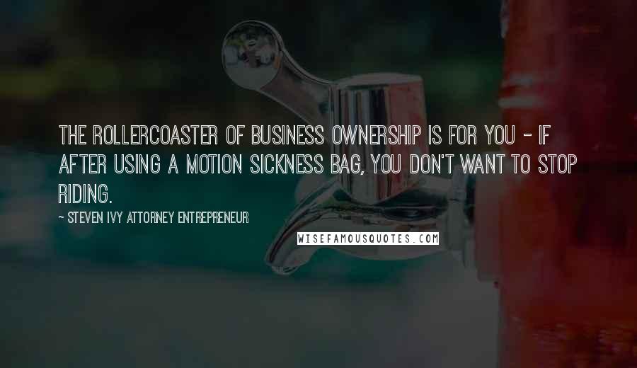 Steven Ivy Attorney Entrepreneur Quotes: The rollercoaster of business ownership is for you - if after using a motion sickness bag, you don't want to stop riding.