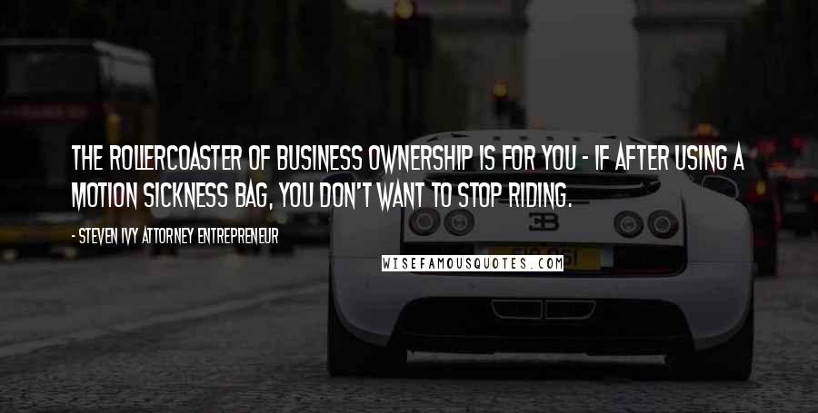 Steven Ivy Attorney Entrepreneur Quotes: The rollercoaster of business ownership is for you - if after using a motion sickness bag, you don't want to stop riding.