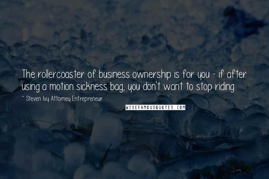 Steven Ivy Attorney Entrepreneur Quotes: The rollercoaster of business ownership is for you - if after using a motion sickness bag, you don't want to stop riding.