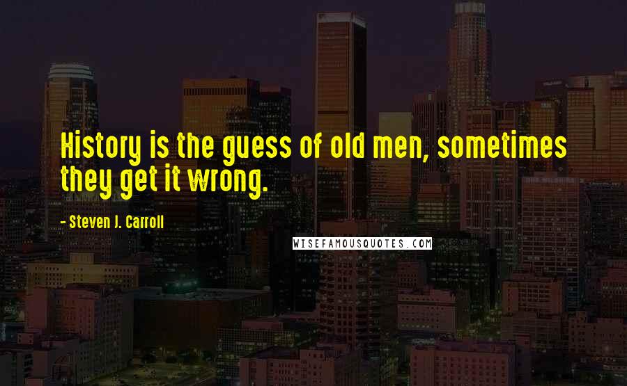 Steven J. Carroll Quotes: History is the guess of old men, sometimes they get it wrong.