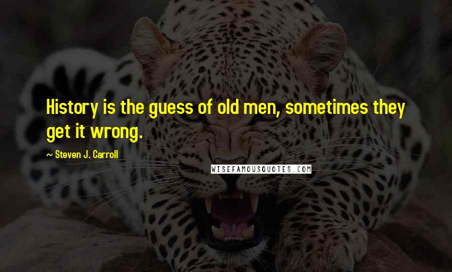 Steven J. Carroll Quotes: History is the guess of old men, sometimes they get it wrong.