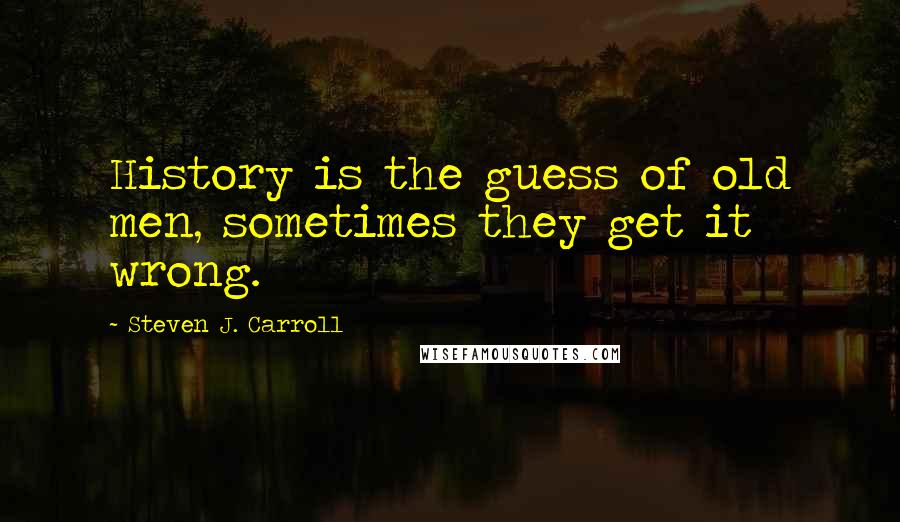 Steven J. Carroll Quotes: History is the guess of old men, sometimes they get it wrong.