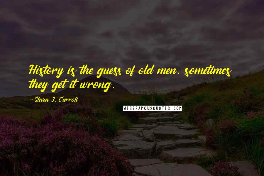 Steven J. Carroll Quotes: History is the guess of old men, sometimes they get it wrong.