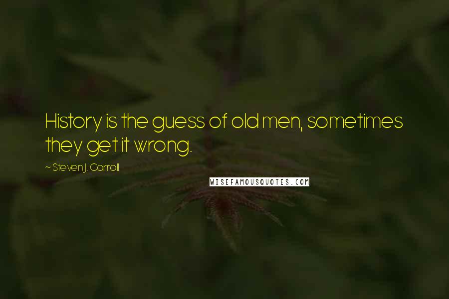 Steven J. Carroll Quotes: History is the guess of old men, sometimes they get it wrong.