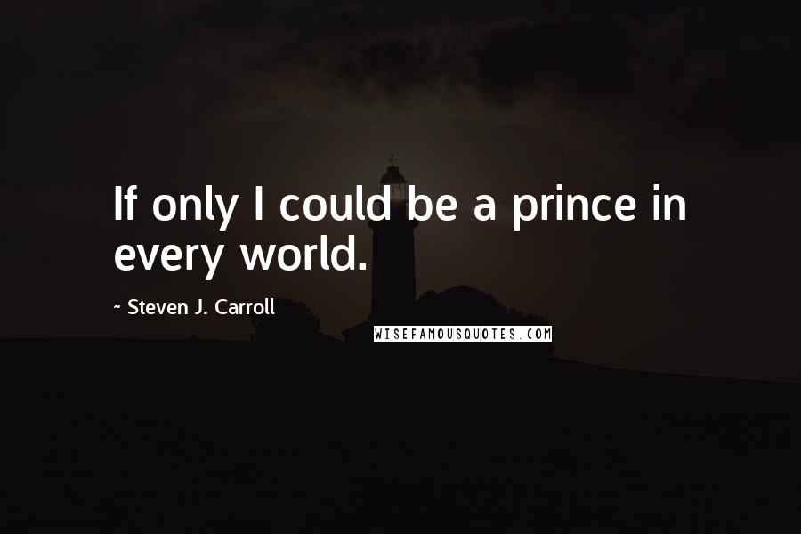 Steven J. Carroll Quotes: If only I could be a prince in every world.