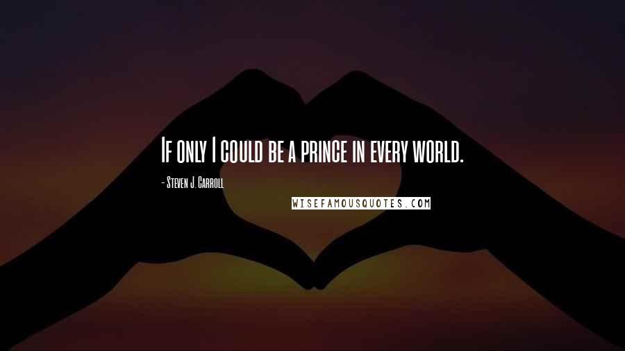 Steven J. Carroll Quotes: If only I could be a prince in every world.