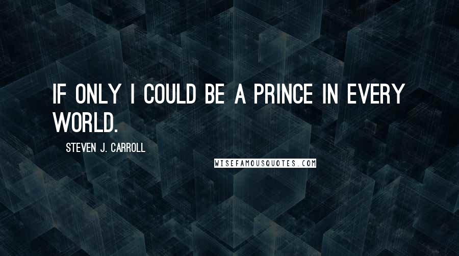 Steven J. Carroll Quotes: If only I could be a prince in every world.