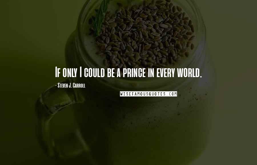 Steven J. Carroll Quotes: If only I could be a prince in every world.