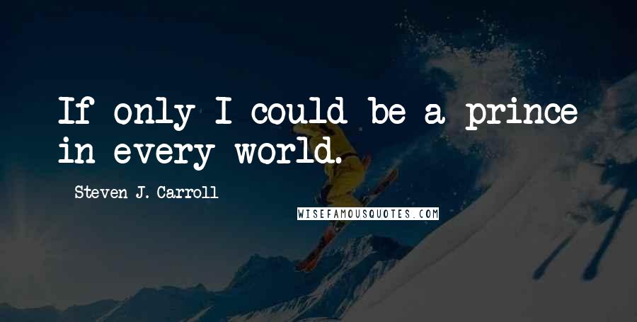 Steven J. Carroll Quotes: If only I could be a prince in every world.