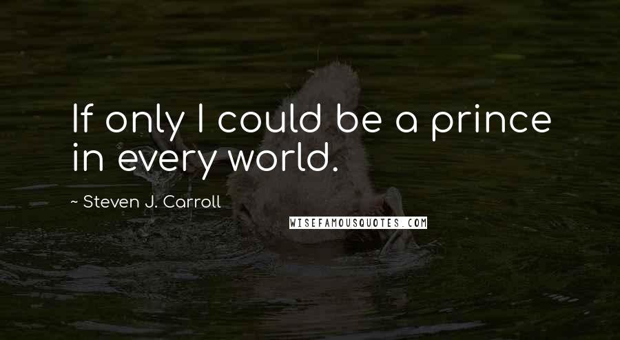 Steven J. Carroll Quotes: If only I could be a prince in every world.