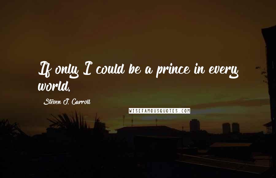 Steven J. Carroll Quotes: If only I could be a prince in every world.