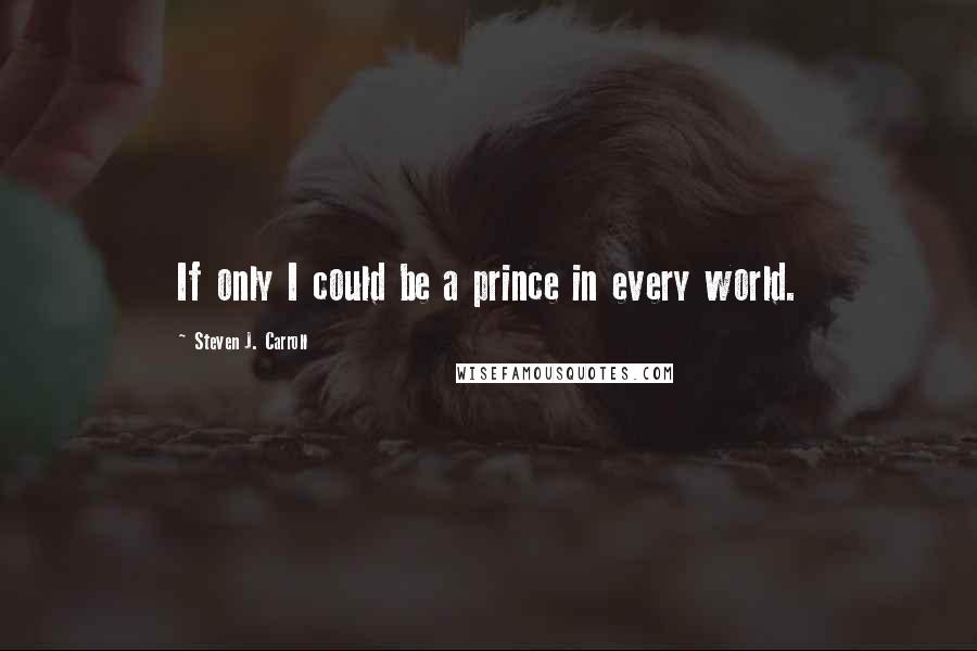 Steven J. Carroll Quotes: If only I could be a prince in every world.