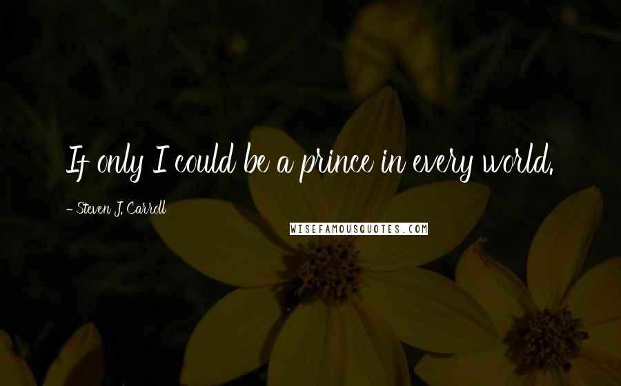 Steven J. Carroll Quotes: If only I could be a prince in every world.