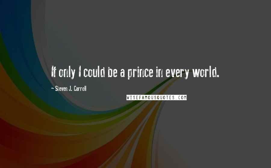 Steven J. Carroll Quotes: If only I could be a prince in every world.