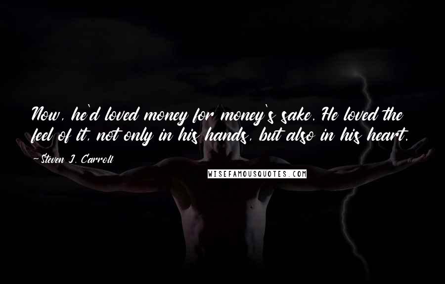 Steven J. Carroll Quotes: Now, he'd loved money for money's sake. He loved the feel of it, not only in his hands, but also in his heart.