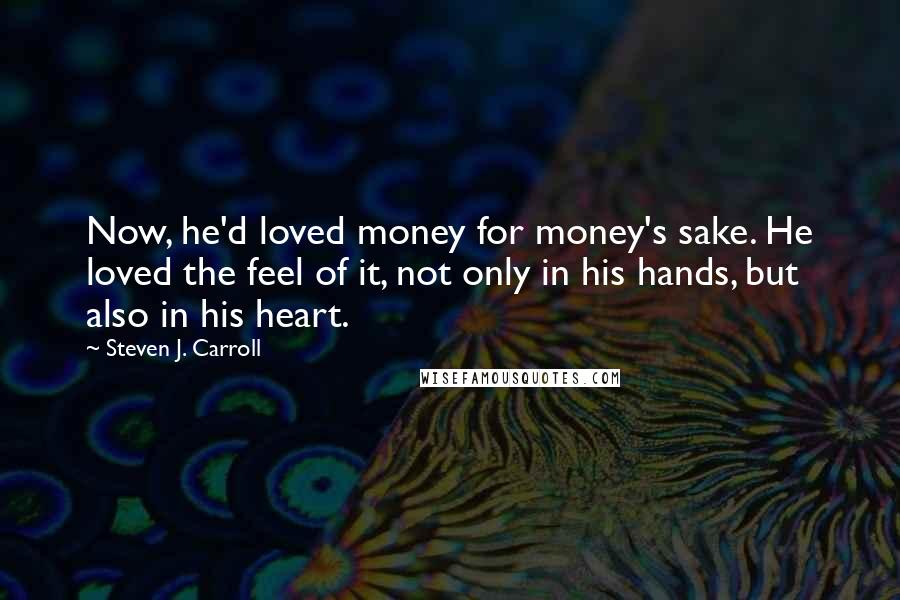 Steven J. Carroll Quotes: Now, he'd loved money for money's sake. He loved the feel of it, not only in his hands, but also in his heart.