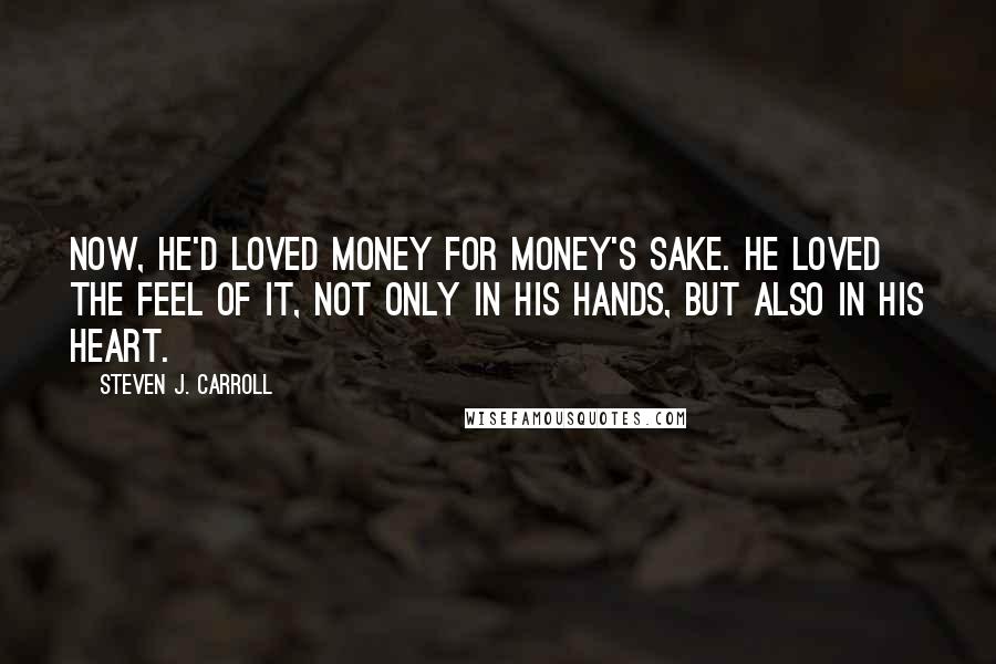 Steven J. Carroll Quotes: Now, he'd loved money for money's sake. He loved the feel of it, not only in his hands, but also in his heart.