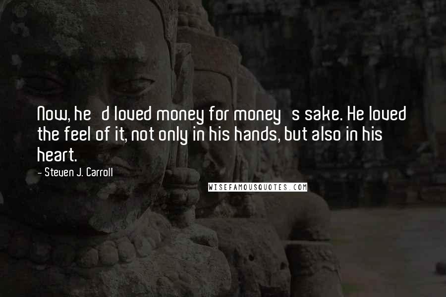 Steven J. Carroll Quotes: Now, he'd loved money for money's sake. He loved the feel of it, not only in his hands, but also in his heart.