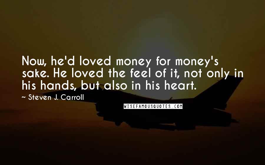 Steven J. Carroll Quotes: Now, he'd loved money for money's sake. He loved the feel of it, not only in his hands, but also in his heart.