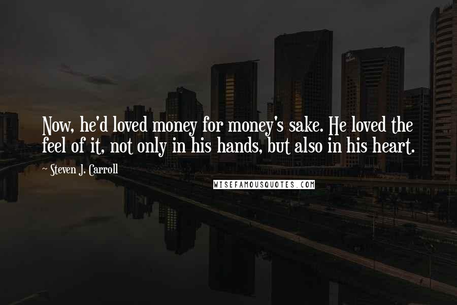 Steven J. Carroll Quotes: Now, he'd loved money for money's sake. He loved the feel of it, not only in his hands, but also in his heart.