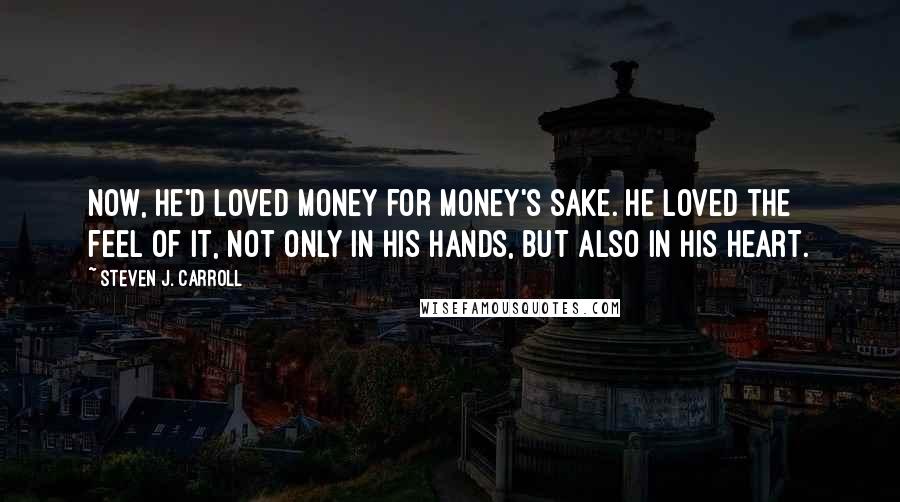 Steven J. Carroll Quotes: Now, he'd loved money for money's sake. He loved the feel of it, not only in his hands, but also in his heart.