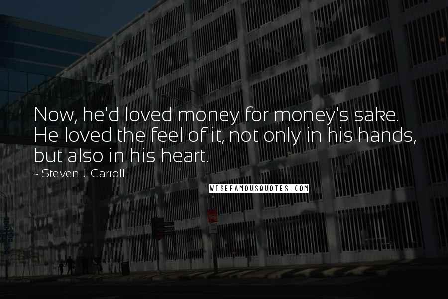 Steven J. Carroll Quotes: Now, he'd loved money for money's sake. He loved the feel of it, not only in his hands, but also in his heart.