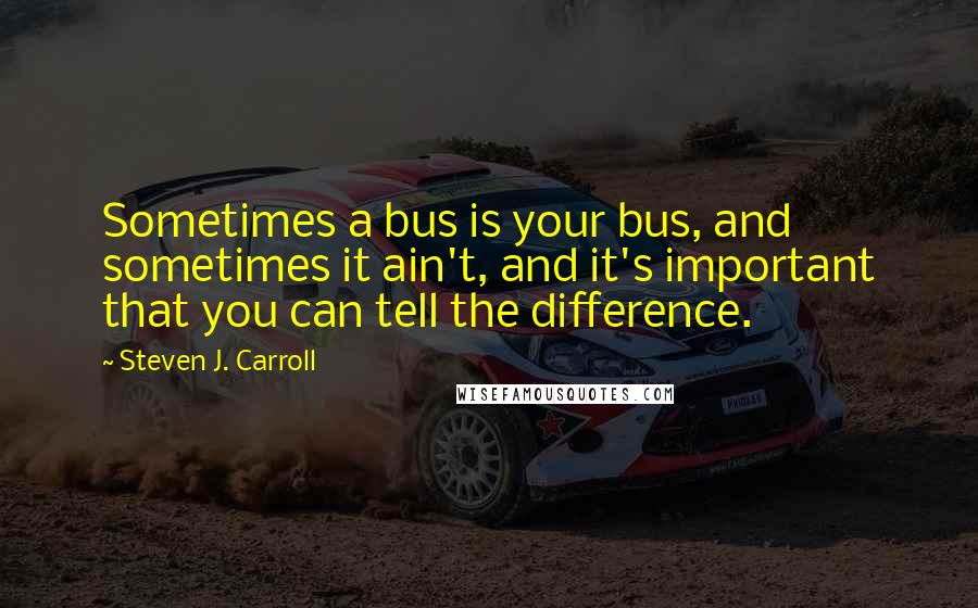 Steven J. Carroll Quotes: Sometimes a bus is your bus, and sometimes it ain't, and it's important that you can tell the difference.