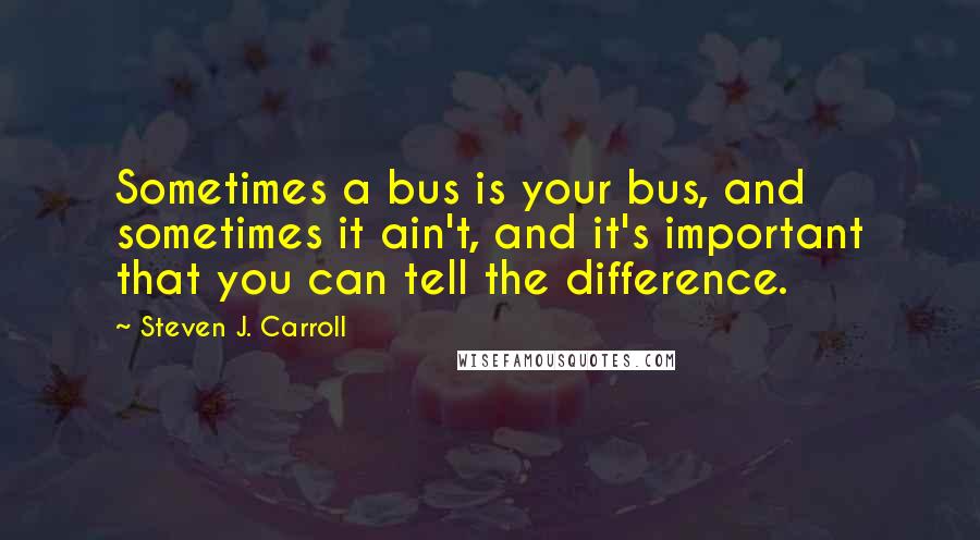 Steven J. Carroll Quotes: Sometimes a bus is your bus, and sometimes it ain't, and it's important that you can tell the difference.