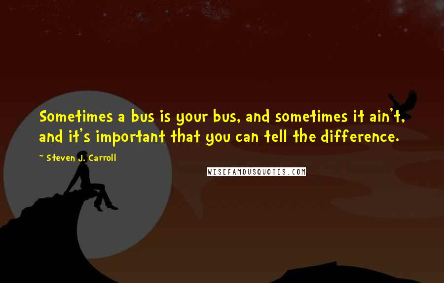 Steven J. Carroll Quotes: Sometimes a bus is your bus, and sometimes it ain't, and it's important that you can tell the difference.