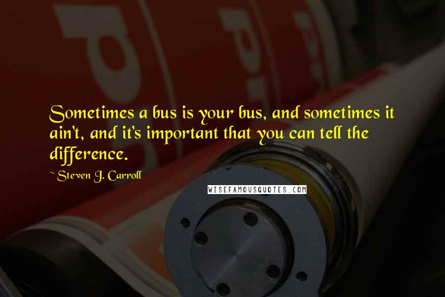 Steven J. Carroll Quotes: Sometimes a bus is your bus, and sometimes it ain't, and it's important that you can tell the difference.