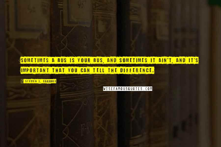 Steven J. Carroll Quotes: Sometimes a bus is your bus, and sometimes it ain't, and it's important that you can tell the difference.