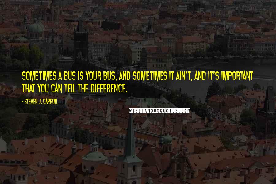 Steven J. Carroll Quotes: Sometimes a bus is your bus, and sometimes it ain't, and it's important that you can tell the difference.