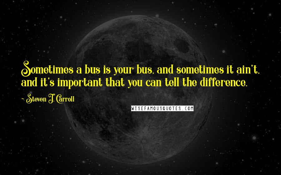 Steven J. Carroll Quotes: Sometimes a bus is your bus, and sometimes it ain't, and it's important that you can tell the difference.