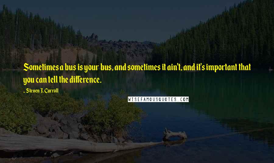 Steven J. Carroll Quotes: Sometimes a bus is your bus, and sometimes it ain't, and it's important that you can tell the difference.