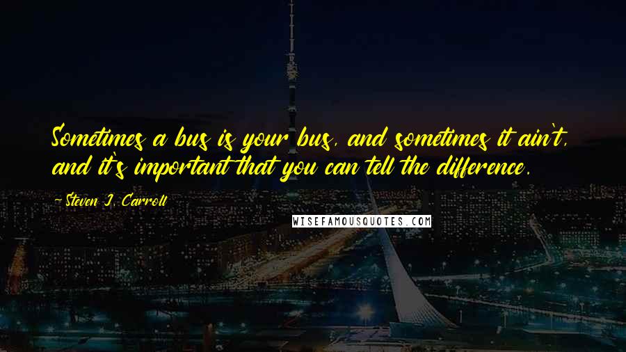 Steven J. Carroll Quotes: Sometimes a bus is your bus, and sometimes it ain't, and it's important that you can tell the difference.