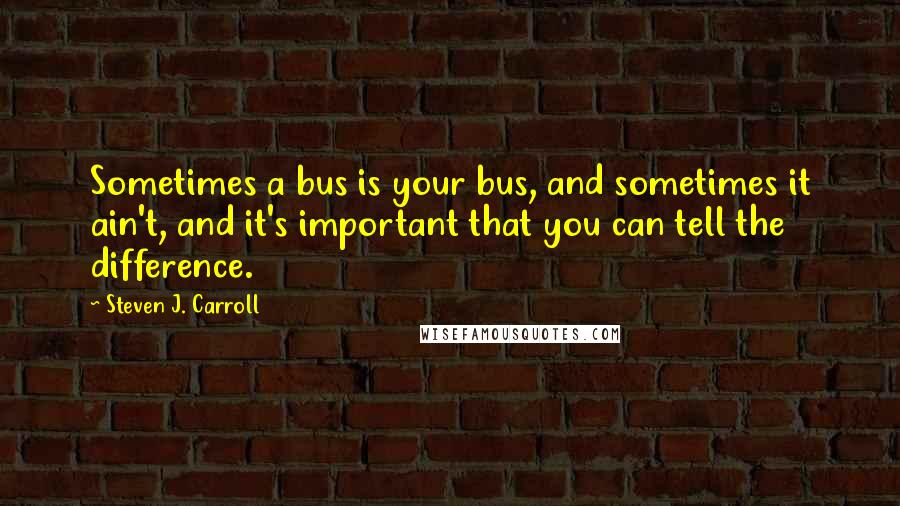 Steven J. Carroll Quotes: Sometimes a bus is your bus, and sometimes it ain't, and it's important that you can tell the difference.