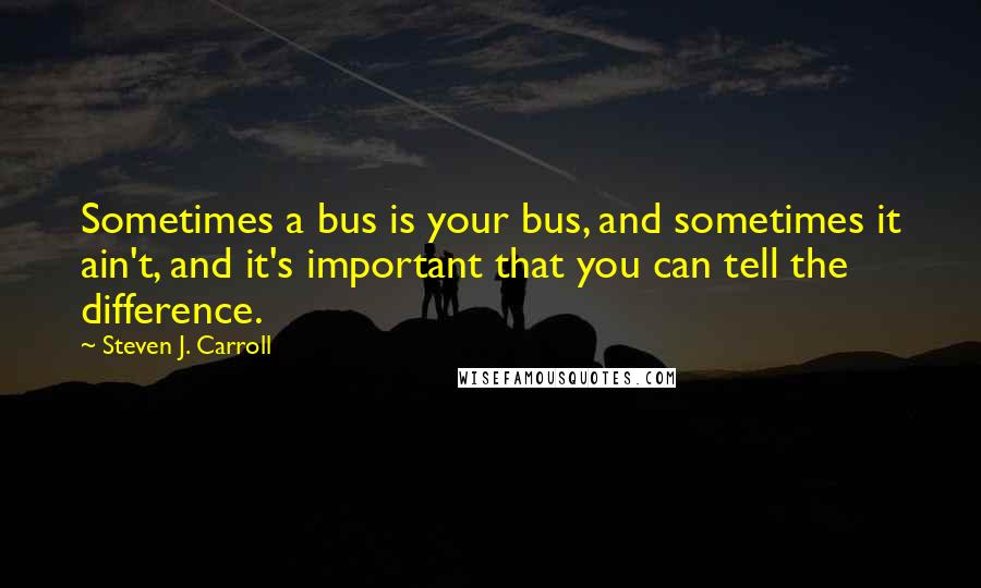 Steven J. Carroll Quotes: Sometimes a bus is your bus, and sometimes it ain't, and it's important that you can tell the difference.