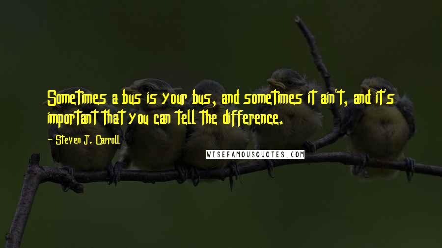 Steven J. Carroll Quotes: Sometimes a bus is your bus, and sometimes it ain't, and it's important that you can tell the difference.