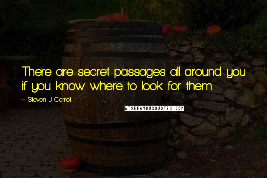Steven J. Carroll Quotes: There are secret passages all around you if you know where to look for them.