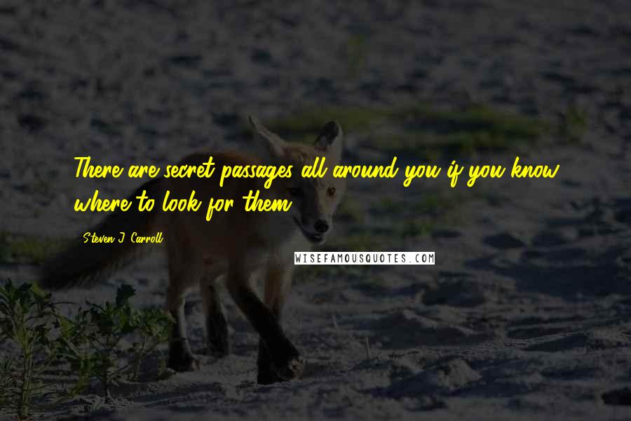 Steven J. Carroll Quotes: There are secret passages all around you if you know where to look for them.
