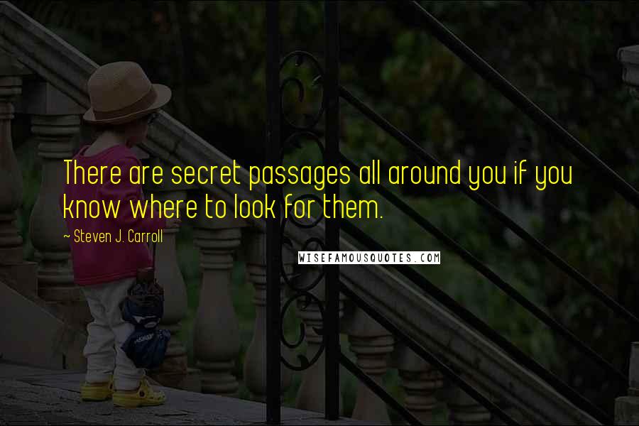 Steven J. Carroll Quotes: There are secret passages all around you if you know where to look for them.