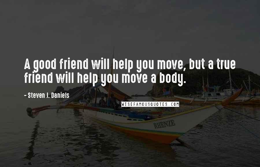 Steven J. Daniels Quotes: A good friend will help you move, but a true friend will help you move a body.