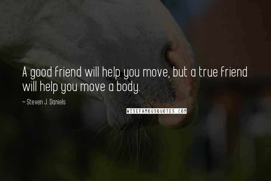 Steven J. Daniels Quotes: A good friend will help you move, but a true friend will help you move a body.