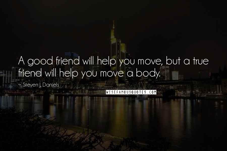 Steven J. Daniels Quotes: A good friend will help you move, but a true friend will help you move a body.