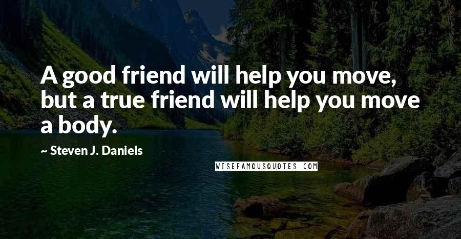 Steven J. Daniels Quotes: A good friend will help you move, but a true friend will help you move a body.