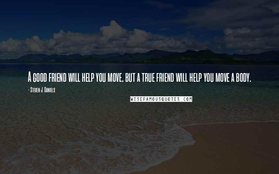 Steven J. Daniels Quotes: A good friend will help you move, but a true friend will help you move a body.