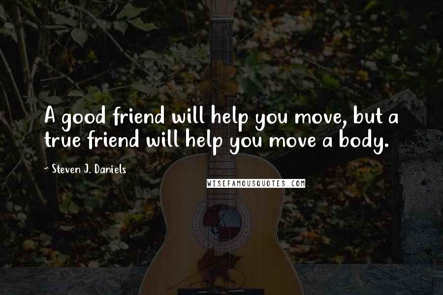 Steven J. Daniels Quotes: A good friend will help you move, but a true friend will help you move a body.