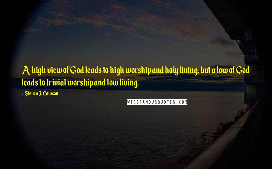 Steven J. Lawson Quotes: A high view of God leads to high worship and holy living, but a low of God leads to trivial worship and low living.