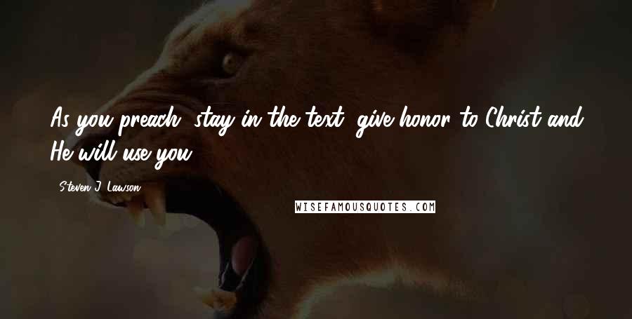 Steven J. Lawson Quotes: As you preach, stay in the text, give honor to Christ and He will use you